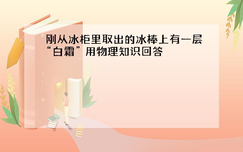 刚从冰柜里取出的冰棒上有一层“白霜” 用物理知识回答