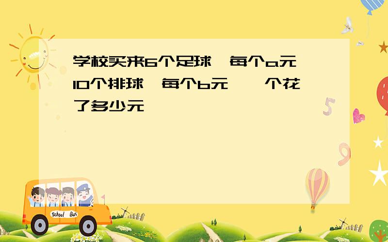 学校买来6个足球,每个a元,10个排球,每个b元,一个花了多少元