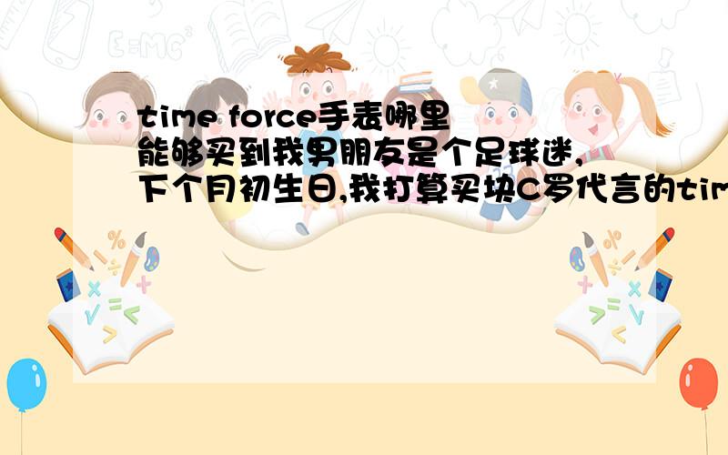 time force手表哪里能够买到我男朋友是个足球迷,下个月初生日,我打算买块C罗代言的time forc手表,