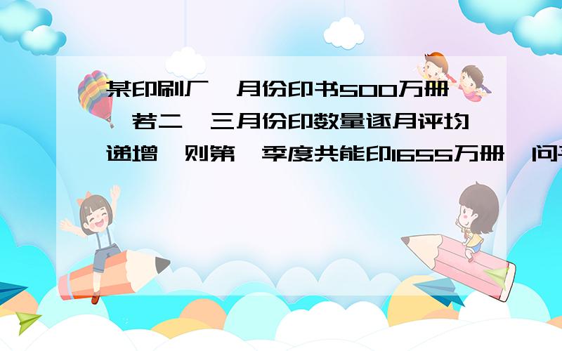 某印刷厂一月份印书500万册,若二,三月份印数量逐月评均递增,则第一季度共能印1655万册,问平均每月的增长率是多少?