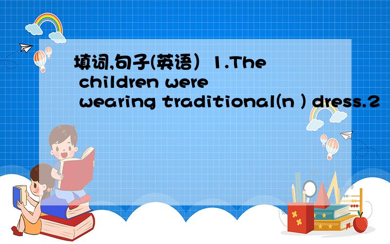 填词,句子(英语）1.The children were wearing traditional(n ) dress.2