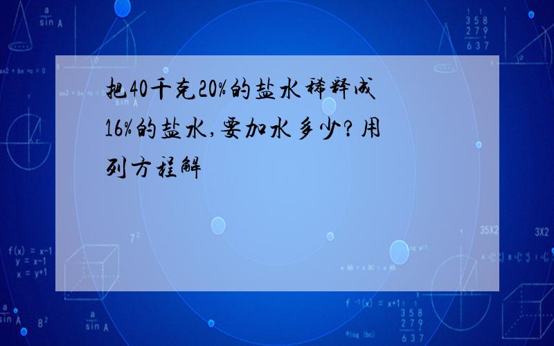 把40千克20%的盐水稀释成16%的盐水,要加水多少?用列方程解