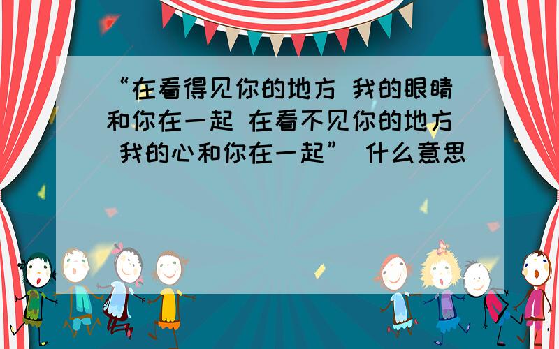 “在看得见你的地方 我的眼睛和你在一起 在看不见你的地方 我的心和你在一起” 什么意思