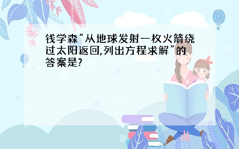 钱学森“从地球发射一枚火箭绕过太阳返回,列出方程求解”的答案是?