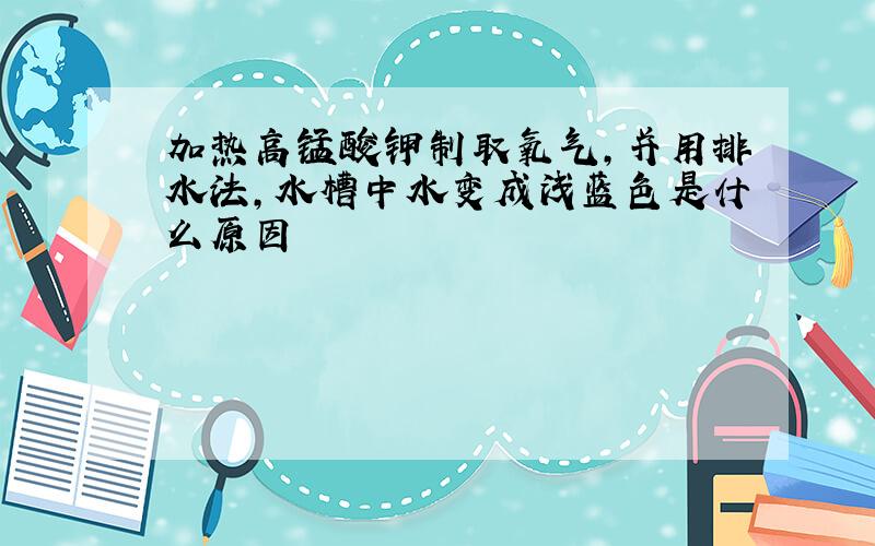 加热高锰酸钾制取氧气,并用排水法,水槽中水变成浅蓝色是什么原因