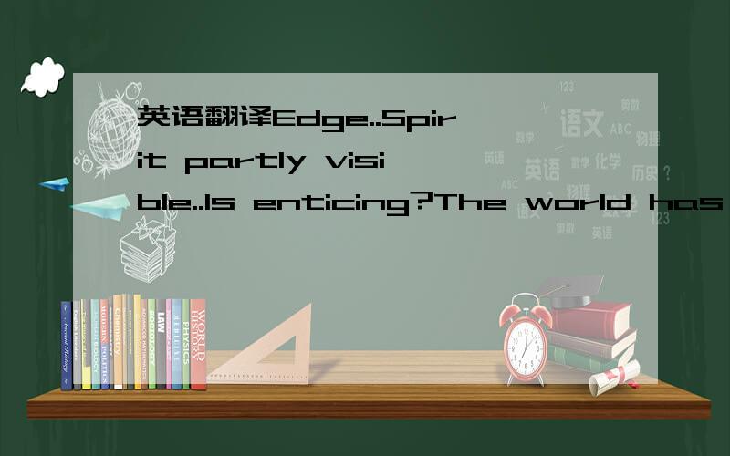 英语翻译Edge..Spirit partly visible..Is enticing?The world has n