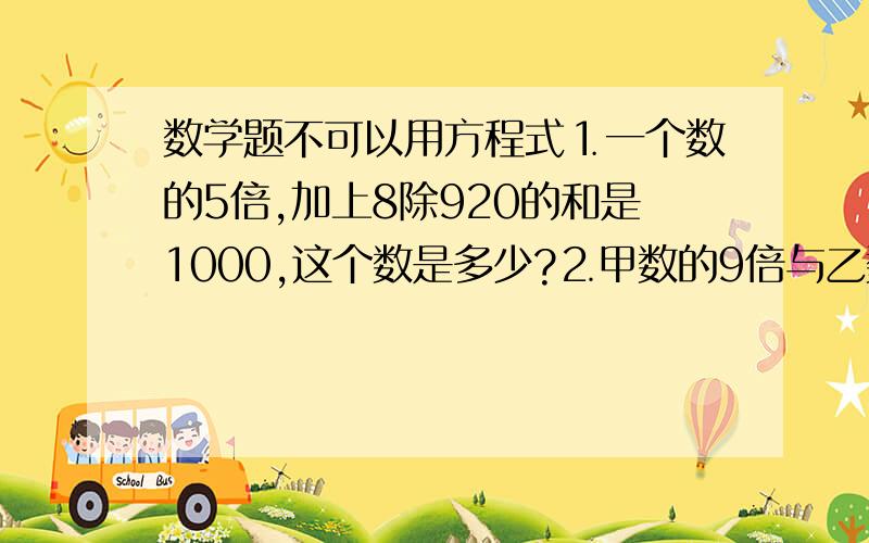 数学题不可以用方程式⒈一个数的5倍,加上8除920的和是1000,这个数是多少?⒉甲数的9倍与乙数的12倍相等,乙数是5