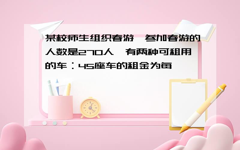 某校师生组织春游,参加春游的人数是270人,有两种可租用的车：45座车的租金为每