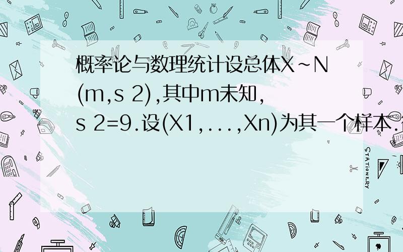 概率论与数理统计设总体X~N(m,s 2),其中m未知,s 2=9.设(X1,...,Xn)为其一个样本.欲使m的 置信