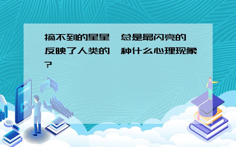 摘不到的星星,总是最闪亮的,反映了人类的一种什么心理现象?