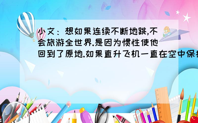 小文：想如果连续不断地跳,不会旅游全世界.是因为惯性使他回到了原地.如果直升飞机一直在空中保持不动,它会不会绕地球一圈?