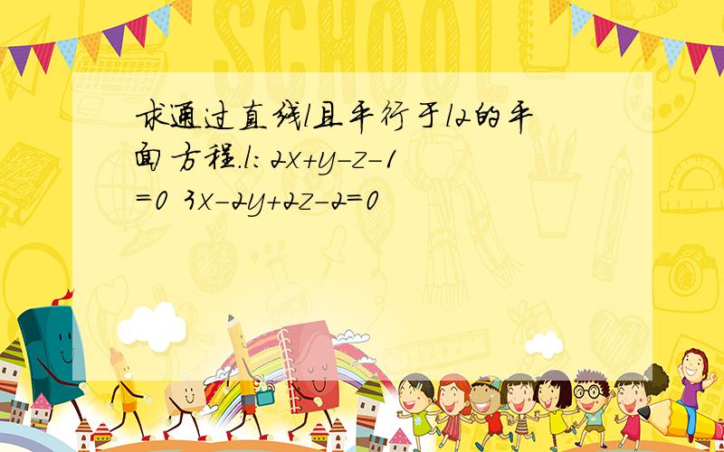 求通过直线l且平行于l2的平面方程.l：2x+y－z－1=0 3x－2y+2z－2=0