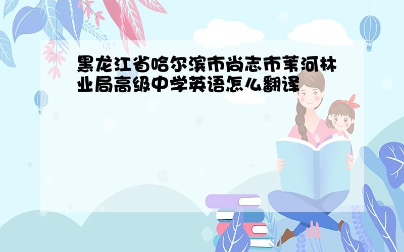 黑龙江省哈尔滨市尚志市苇河林业局高级中学英语怎么翻译