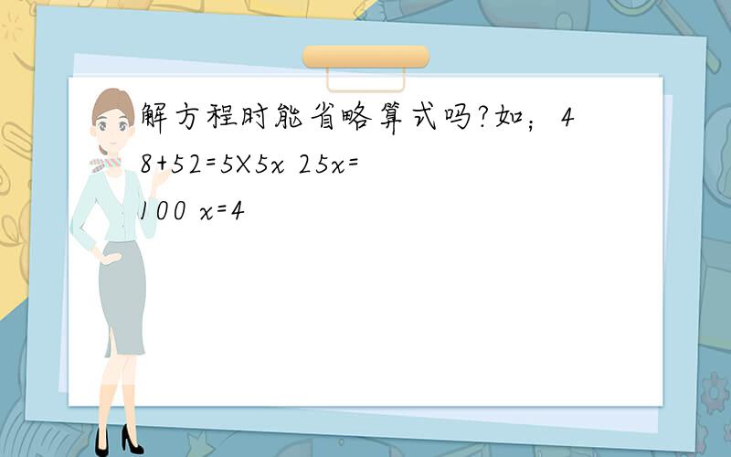 解方程时能省略算式吗?如；48+52=5X5x 25x=100 x=4