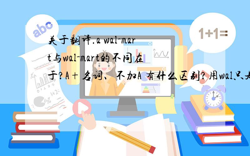 关于翻译.a wal-mart与wal-mart的不同在于?A+名词、不加A 有什么区别?用wal只是用来举例