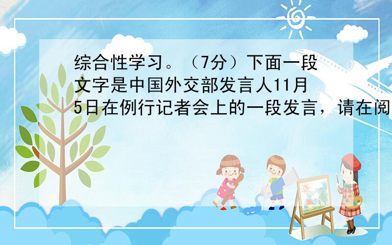 综合性学习。（7分）下面一段文字是中国外交部发言人11月5日在例行记者会上的一段发言，请在阅读后回答问题。外交部发言人洪