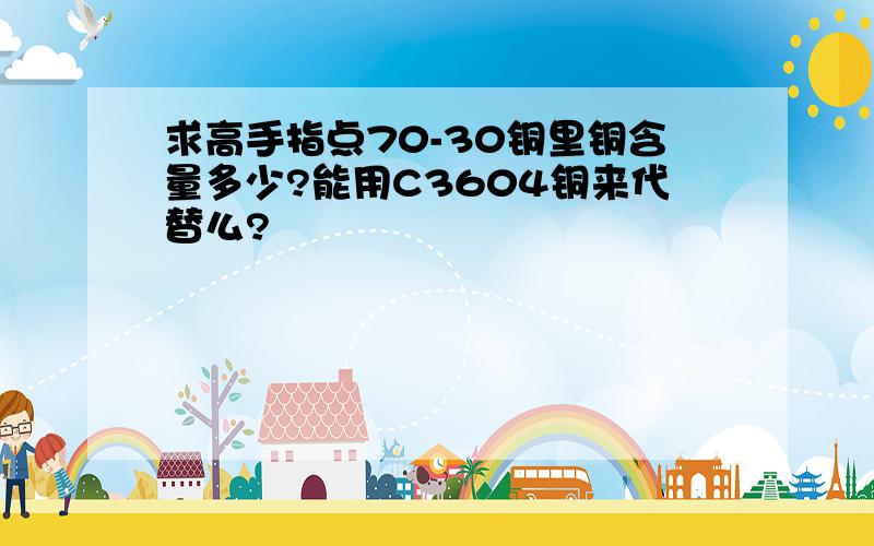 求高手指点70-30铜里铜含量多少?能用C3604铜来代替么?