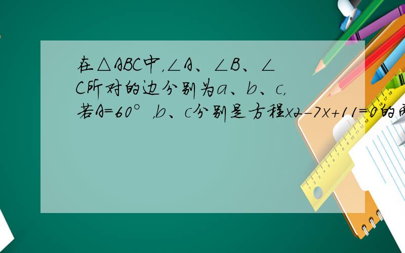 在△ABC中，∠A、∠B、∠C所对的边分别为a、b、c，若A=60°，b、c分别是方程x2-7x+11=0的两个根，则a