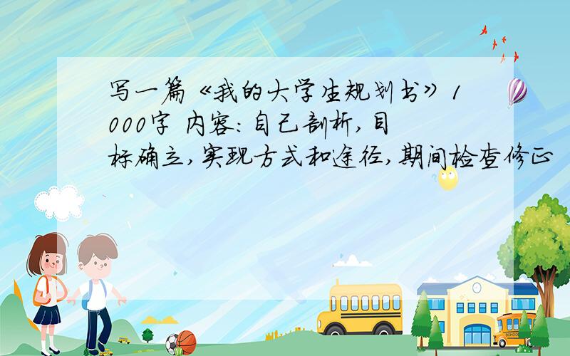 写一篇《我的大学生规划书》1000字 内容：自己剖析,目标确立,实现方式和途径,期间检查修正