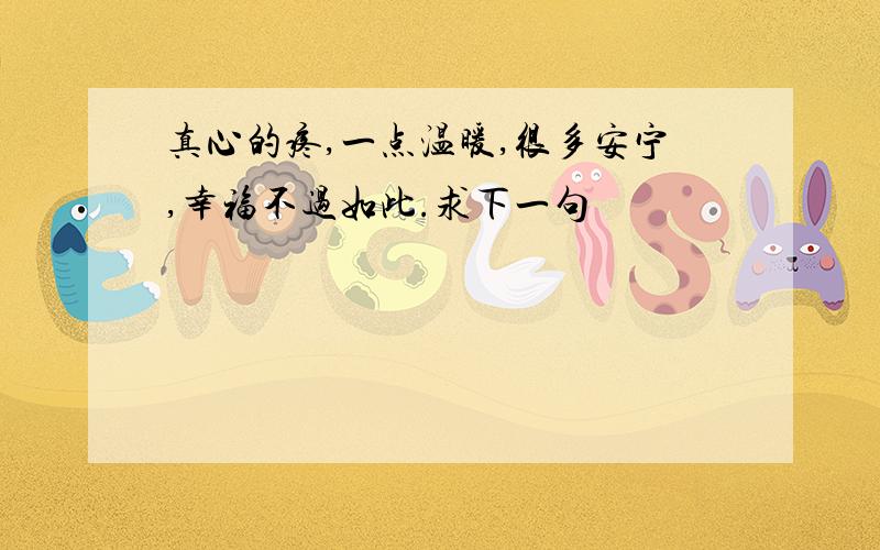 真心的疼,一点温暖,很多安宁,幸福不过如此.求下一句