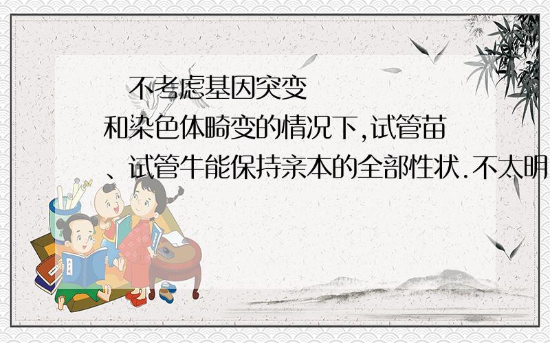 ‍不考虑基因突变和染色体畸变的情况下,试管苗、试管牛能保持亲本的全部性状.不太明白啊,会不会和基因丢失有关系