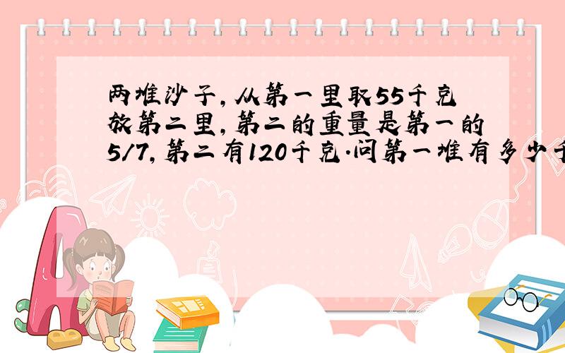 两堆沙子,从第一里取55千克放第二里,第二的重量是第一的5/7,第二有120千克.问第一堆有多少千克?