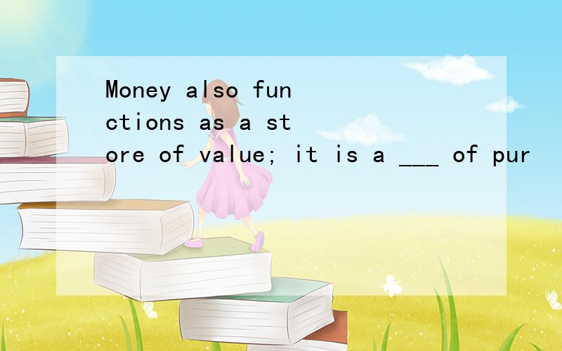 Money also functions as a store of value; it is a ___ of pur