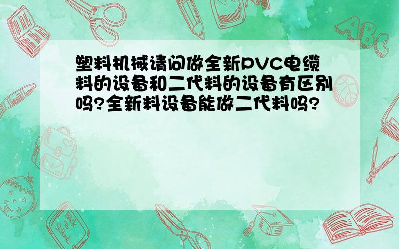 塑料机械请问做全新PVC电缆料的设备和二代料的设备有区别吗?全新料设备能做二代料吗?