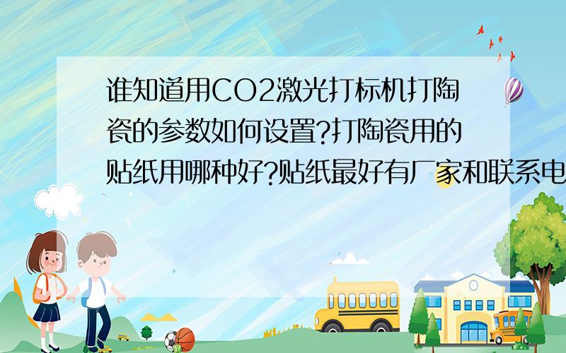 谁知道用CO2激光打标机打陶瓷的参数如何设置?打陶瓷用的贴纸用哪种好?贴纸最好有厂家和联系电话.