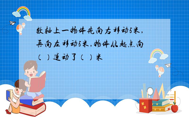 数轴上一物体先向右移动5米,再向左移动5米,物体从起点向（）运动了（）米