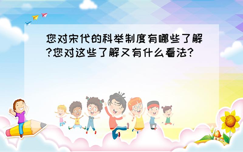 您对宋代的科举制度有哪些了解?您对这些了解又有什么看法?