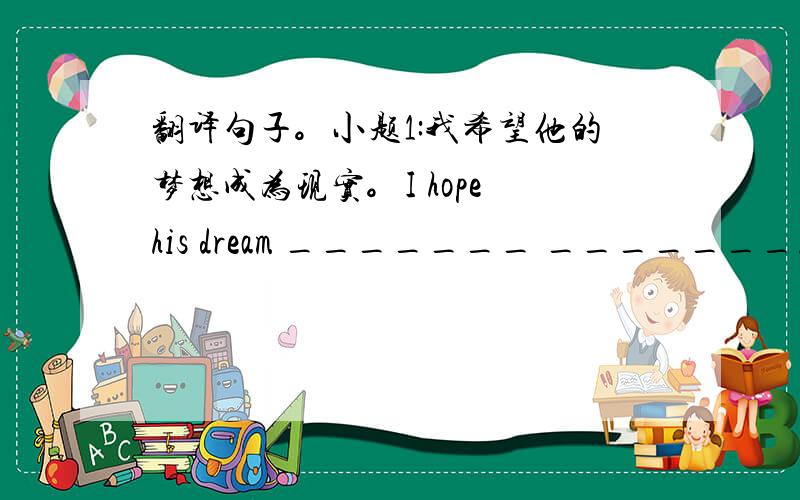 翻译句子。小题1:我希望他的梦想成为现实。I hope his dream _______ _______.小题2:我的