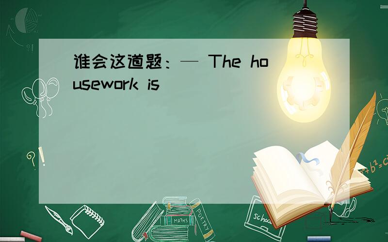 谁会这道题：— The housework is