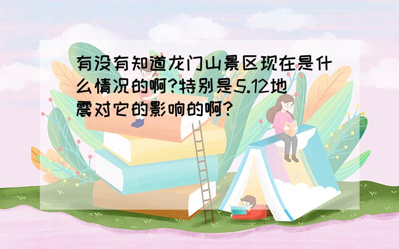 有没有知道龙门山景区现在是什么情况的啊?特别是5.12地震对它的影响的啊?