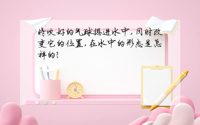 将吹好的气球摁进水中,同时改变它的位置,在水中的形态是怎样的?