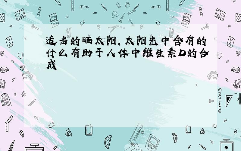 适当的晒太阳,太阳光中含有的什么有助于人体中维生素D的合成