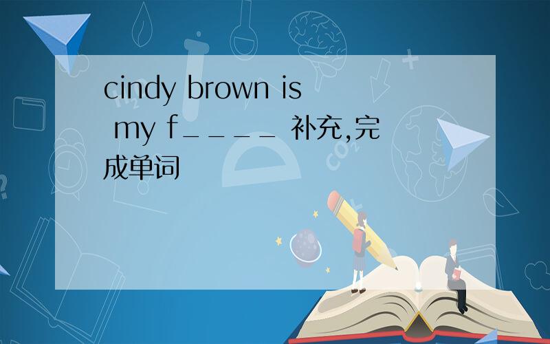 cindy brown is my f____ 补充,完成单词