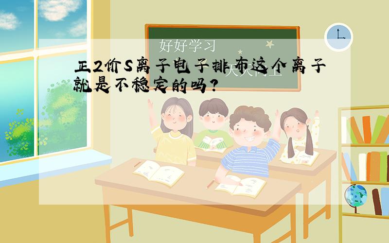 正2价S离子电子排布这个离子就是不稳定的吗?