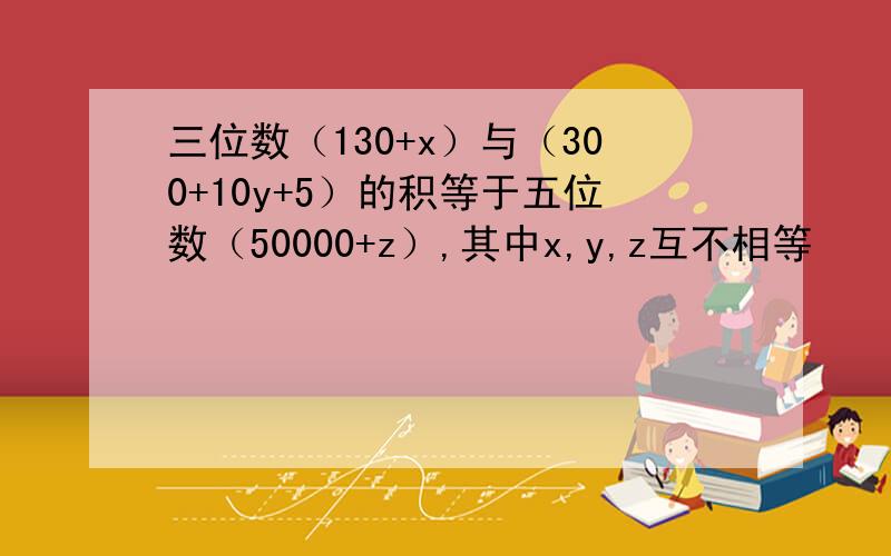 三位数（130+x）与（300+10y+5）的积等于五位数（50000+z）,其中x,y,z互不相等