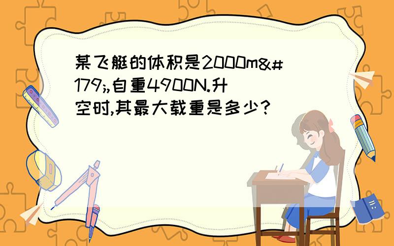 某飞艇的体积是2000m³,自重4900N.升空时,其最大载重是多少?