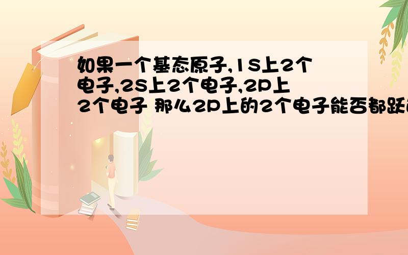 如果一个基态原子,1S上2个电子,2S上2个电子,2P上2个电子 那么2P上的2个电子能否都跃迁到3S上呢?