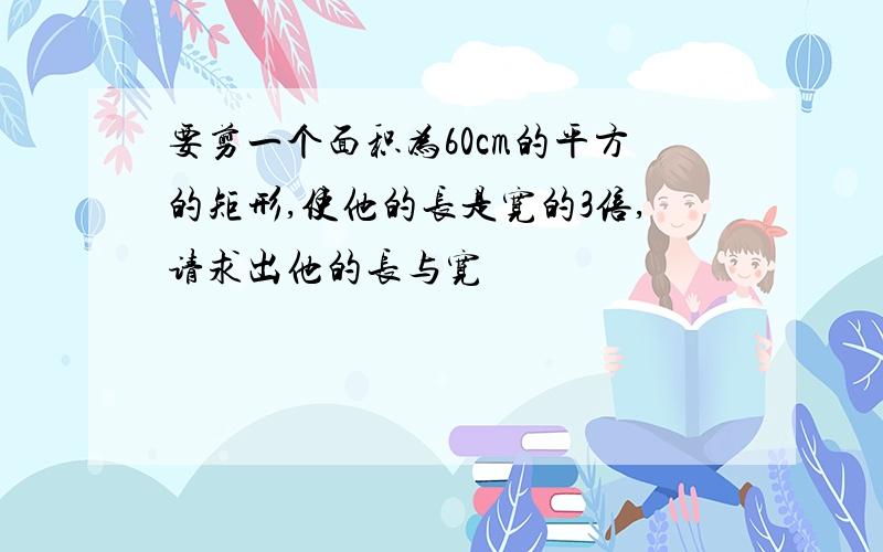 要剪一个面积为60cm的平方的矩形,使他的长是宽的3倍,请求出他的长与宽