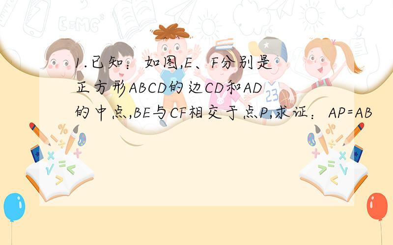 1.已知：如图,E、F分别是正方形ABCD的边CD和AD的中点,BE与CF相交于点P,求证：AP=AB