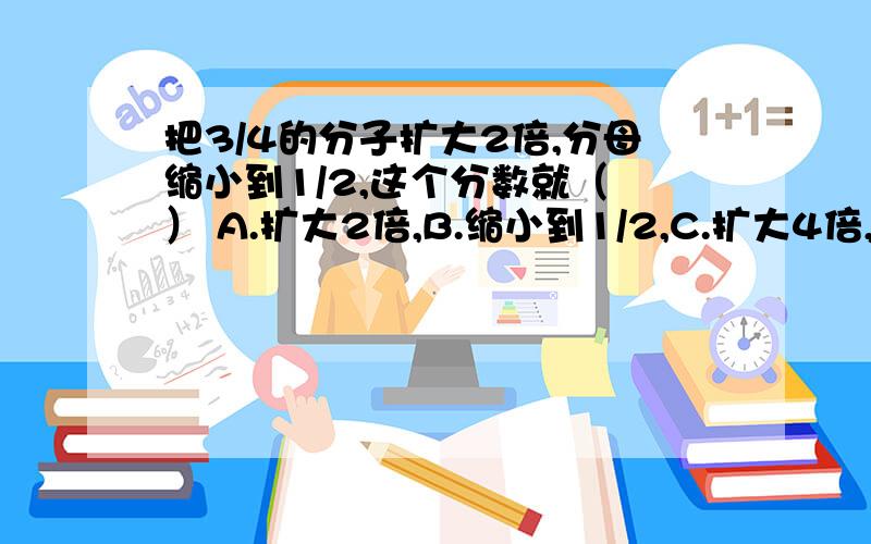 把3/4的分子扩大2倍,分母缩小到1/2,这个分数就（ ） A.扩大2倍,B.缩小到1/2,C.扩大4倍,D.扩大16倍