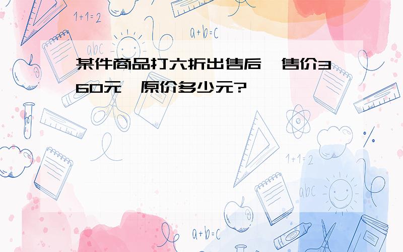 某件商品打六折出售后,售价360元,原价多少元?