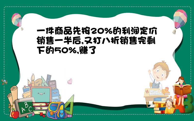 一件商品先按20%的利润定价销售一半后,又打八折销售完剩下的50%,赚了