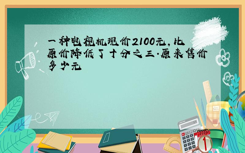 一种电视机现价2100元,比原价降低了十分之三.原来售价多少元