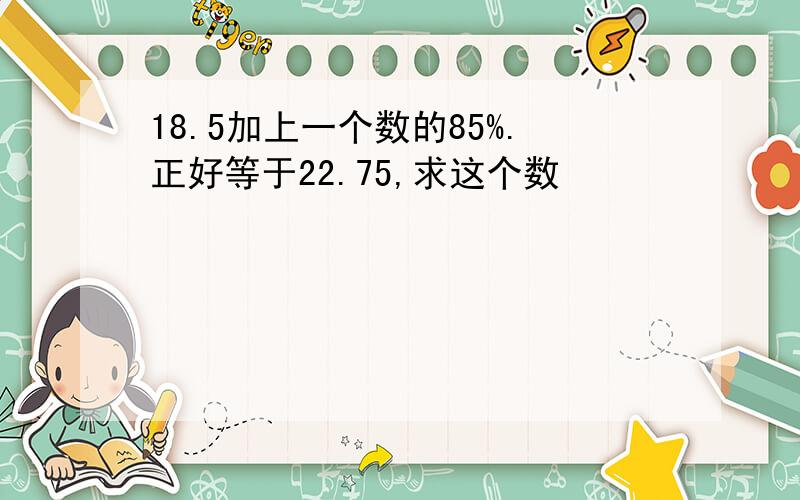 18.5加上一个数的85%.正好等于22.75,求这个数