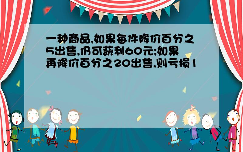 一种商品,如果每件降价百分之5出售,仍可获利60元;如果再降价百分之20出售,则亏损1