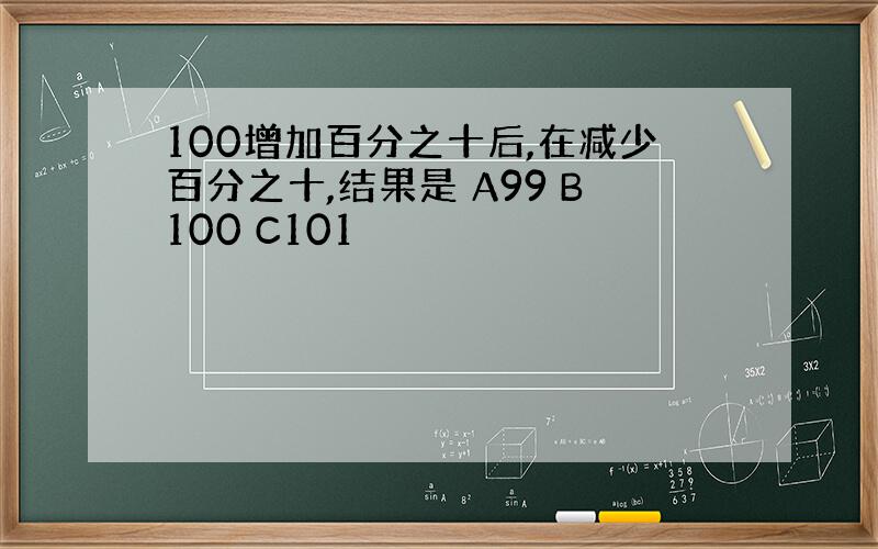 100增加百分之十后,在减少百分之十,结果是 A99 B100 C101